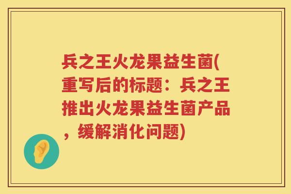 兵之王火龙果益生菌(重写后的标题:兵之王推出火龙果益生菌产品,缓解消化问题) 兵之王火龙果益生菌(重写后的标题:兵之王推出火龙果益生菌产品,缓解消化问题)