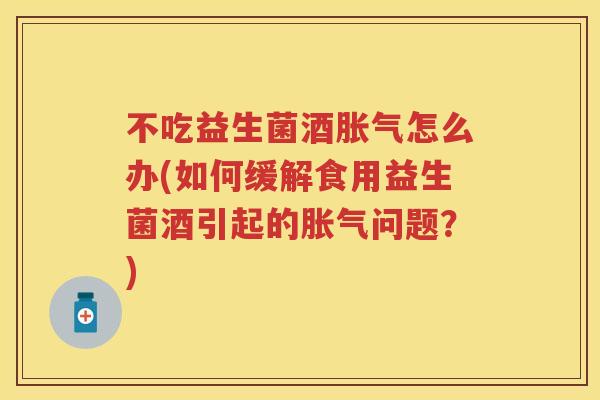 不吃益生菌酒怎么办(如何缓解食用益生菌酒引起的问题？)