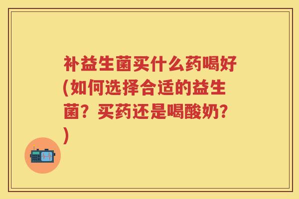 补益生菌买什么药喝好(如何选择合适的益生菌?买药还是喝酸奶?) 补益生菌买什么药喝好(如何选择合适的益生菌?买药还是喝酸奶?)
