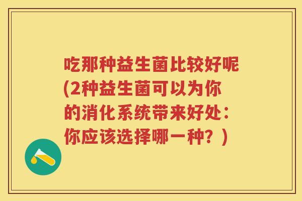 吃那种益生菌比较好呢(2种益生菌可以为你的消化系统带来好处:你应该选择哪一种?) 吃那种益生菌比较好呢(2种益生菌可以为你的消化系统带来好处:你应该选择哪一种?)