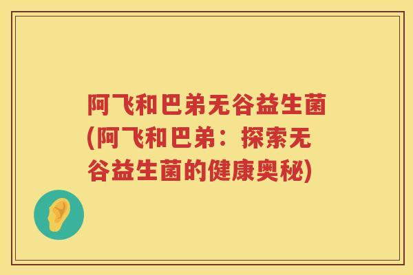 阿飞和巴弟无谷益生菌(阿飞和巴弟:探索无谷益生菌的健康奥秘) 阿飞和巴弟无谷益生菌(阿飞和巴弟:探索无谷益生菌的健康奥秘)