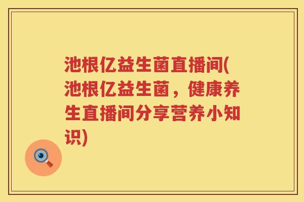 池根亿益生菌直播间(池根亿益生菌，健康养生直播间分享营养小知识)