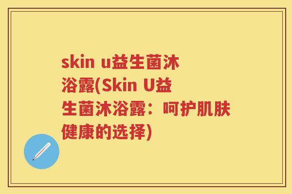 skin u益生菌沐浴露(Skin U益生菌沐浴露:呵护健康的选择) skin u益生菌沐浴露(Skin U益生菌沐浴露:呵护健康的选择)
