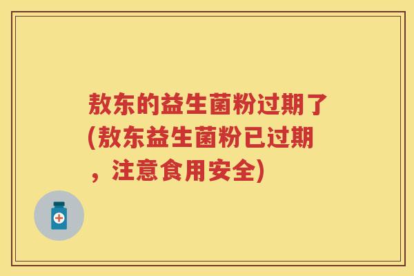 敖东的益生菌粉过期了(敖东益生菌粉已过期，注意食用安全)