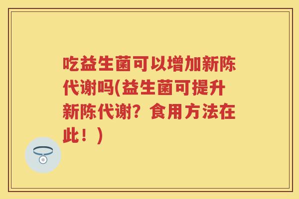 吃益生菌可以增加吗(益生菌可提升?食用方法在此!) 吃益生菌可以增加吗(益生菌可提升?食用方法在此!)