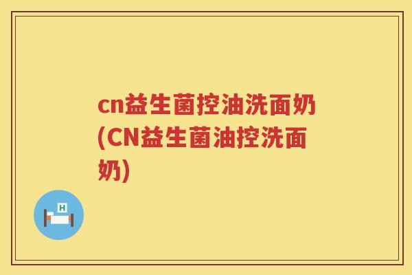 cn益生菌控油洗面奶(CN益生菌油控洗面奶)