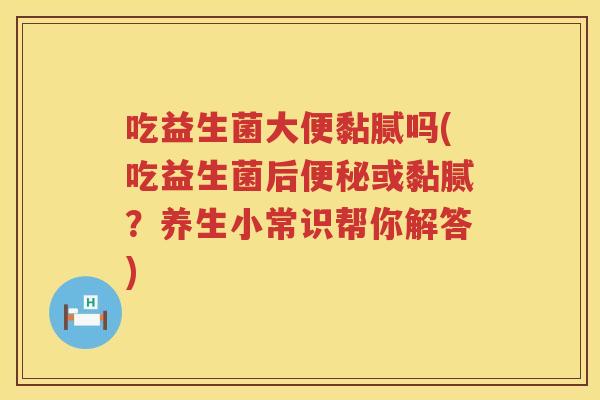 吃益生菌大便黏腻吗(吃益生菌后或黏腻?养生小常识帮你解答) 吃益生菌大便黏腻吗(吃益生菌后或黏腻?养生小常识帮你解答)