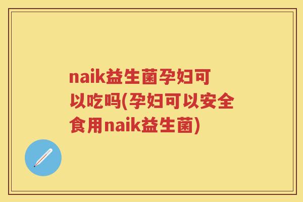 naik益生菌孕妇可以吃吗(孕妇可以安全食用naik益生菌) naik益生菌孕妇可以吃吗(孕妇可以安全食用naik益生菌)
