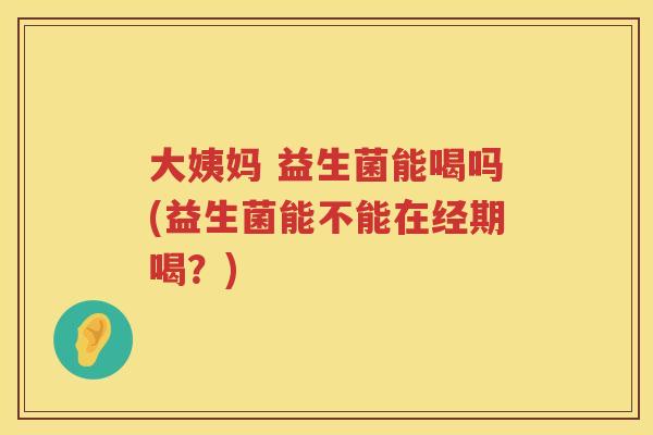 大姨妈 益生菌能喝吗(益生菌能不能在经期喝?) 大姨妈 益生菌能喝吗(益生菌能不能在经期喝?)