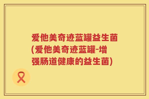 爱他美奇迹蓝罐益生菌(爱他美奇迹蓝罐-增强肠道健康的益生菌) 爱他美奇迹蓝罐益生菌(爱他美奇迹蓝罐-增强肠道健康的益生菌)