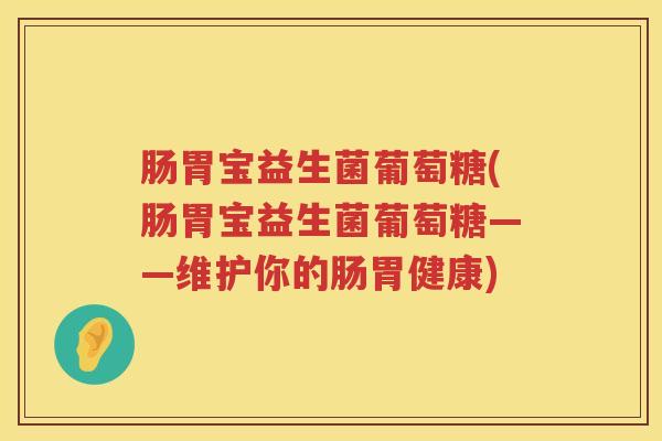 肠胃宝益生菌葡萄糖(肠胃宝益生菌葡萄糖——维护你的肠胃健康)