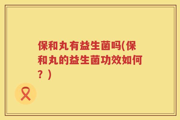 保和丸有益生菌吗(保和丸的益生菌功效如何?) 保和丸有益生菌吗(保和丸的益生菌功效如何?)