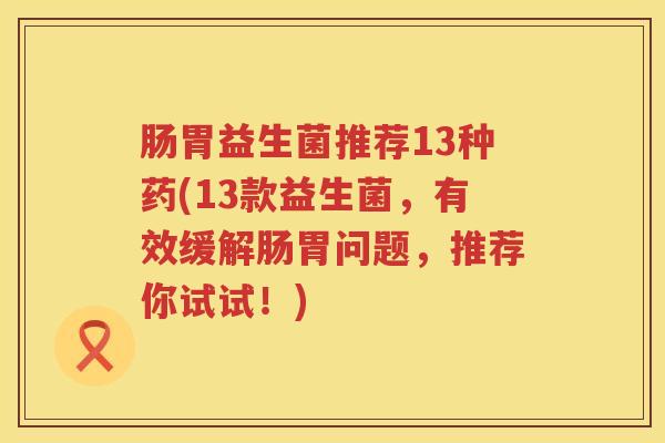 肠胃益生菌推荐13种药(13款益生菌，有效缓解肠胃问题，推荐你试试！)