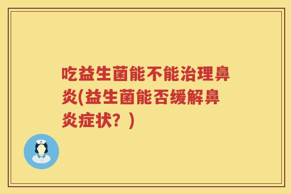 吃益生菌能不能理(益生菌能否缓解症状?) 吃益生菌能不能理(益生菌能否缓解症状?)