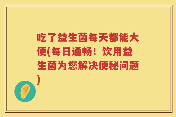 吃了益生菌每天都能大便(每日通畅!饮用益生菌为您解决问题) 吃了益生菌每天都能大便(每日通畅!饮用益生菌为您解决问题)