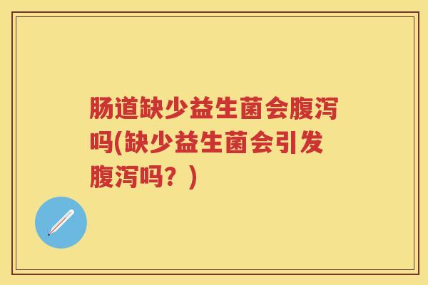 肠道缺少益生菌会吗(缺少益生菌会引发吗?) 肠道缺少益生菌会吗(缺少益生菌会引发吗?)