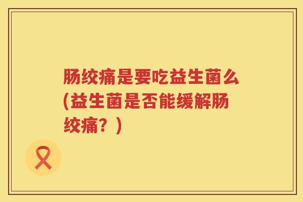 肠绞痛是要吃益生菌么(益生菌是否能缓解肠绞痛？)
