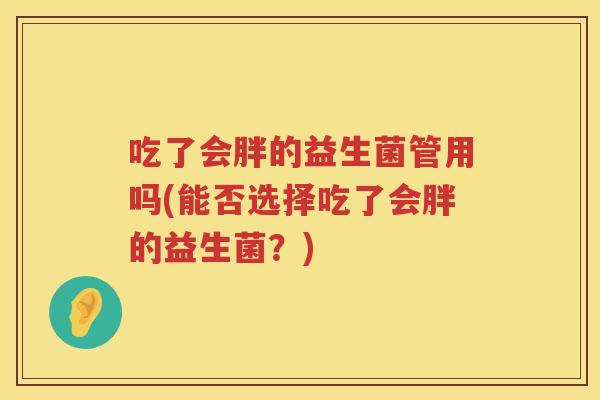 吃了会胖的益生菌管用吗(能否选择吃了会胖的益生菌?) 吃了会胖的益生菌管用吗(能否选择吃了会胖的益生菌?)