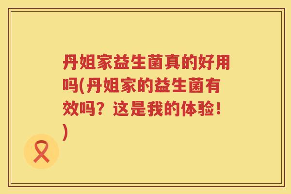 丹姐家益生菌真的好用吗(丹姐家的益生菌有效吗?这是我的体验!) 丹姐家益生菌真的好用吗(丹姐家的益生菌有效吗?这是我的体验!)
