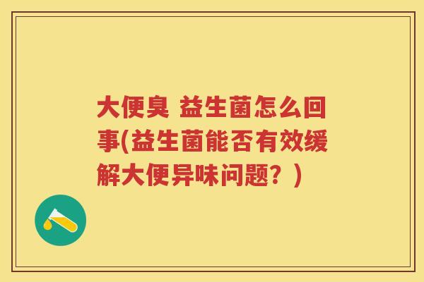 大便臭 益生菌怎么回事(益生菌能否有效缓解大便异味问题?) 大便臭 益生菌怎么回事(益生菌能否有效缓解大便异味问题?)