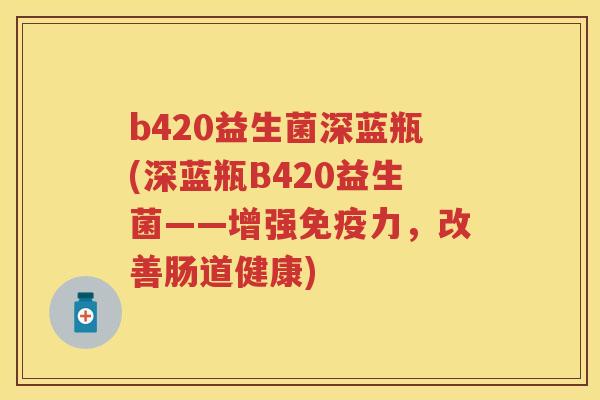 b420益生菌深蓝瓶(深蓝瓶B420益生菌——增强力，改善肠道健康)