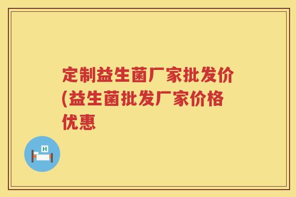 定制益生菌厂家批发价(益生菌批发厂家价格优惠 定制益生菌厂家批发价(益生菌批发厂家价格优惠