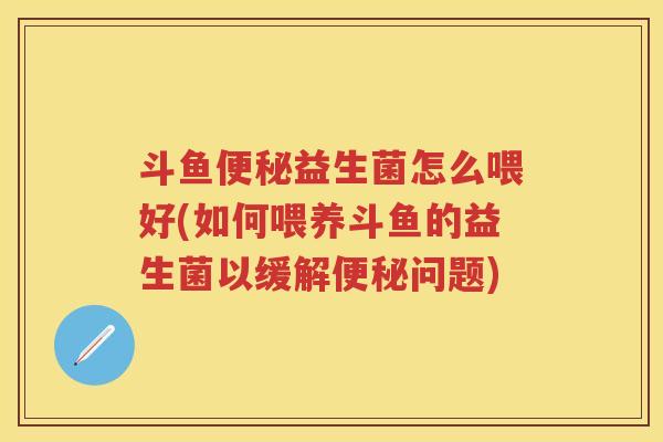 斗鱼益生菌怎么喂好(如何喂养斗鱼的益生菌以缓解问题) 斗鱼益生菌怎么喂好(如何喂养斗鱼的益生菌以缓解问题)