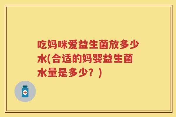 吃妈咪爱益生菌放多少水(合适的妈婴益生菌水量是多少?) 吃妈咪爱益生菌放多少水(合适的妈婴益生菌水量是多少?)