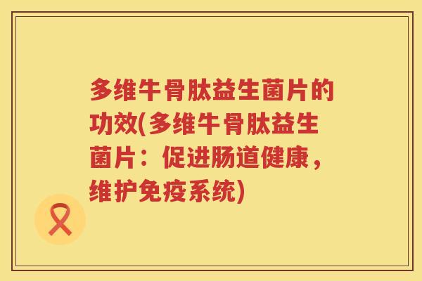 多维牛骨肽益生菌片的功效(多维牛骨肽益生菌片:促进肠道健康,维护系统) 多维牛骨肽益生菌片的功效(多维牛骨肽益生菌片:促进肠道健康,维护系统)