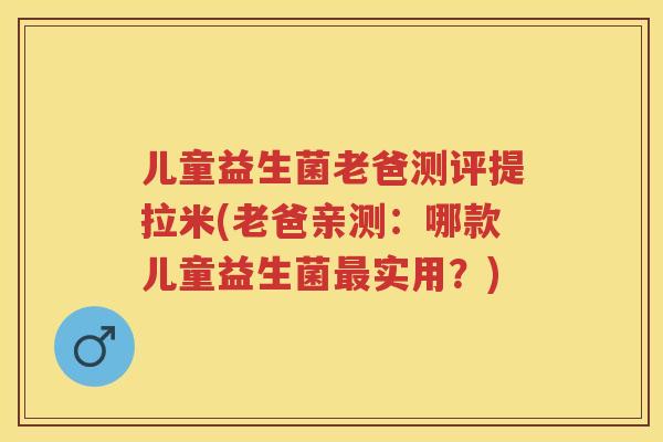 儿童益生菌老爸测评提拉米(老爸亲测:哪款儿童益生菌实用?) 儿童益生菌老爸测评提拉米(老爸亲测:哪款儿童益生菌实用?)