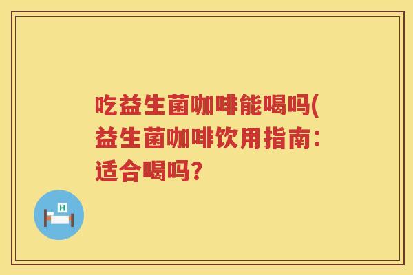 吃益生菌咖啡能喝吗(益生菌咖啡饮用指南：适合喝吗？