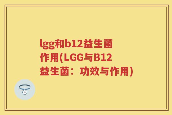 lgg和b12益生菌作用(LGG与B12益生菌:功效与作用) lgg和b12益生菌作用(LGG与B12益生菌:功效与作用)