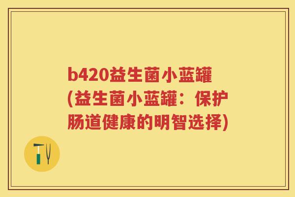 b420益生菌小蓝罐(益生菌小蓝罐:保护肠道健康的明智选择) b420益生菌小蓝罐(益生菌小蓝罐:保护肠道健康的明智选择)
