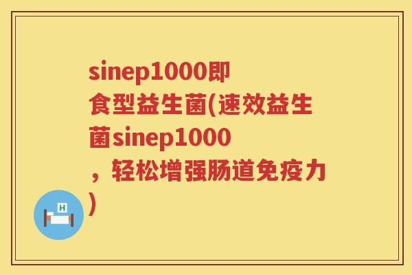 sinep1000即食型益生菌(速效益生菌sinep1000,轻松增强肠道力) sinep1000即食型益生菌(速效益生菌sinep1000,轻松增强肠道力)