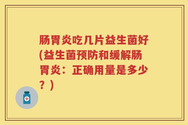 肠吃几片益生菌好(益生菌和缓解肠:正确用量是多少?) 肠吃几片益生菌好(益生菌和缓解肠:正确用量是多少?)