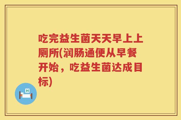 吃完益生菌天天早上上厕所(润肠通便从早餐开始,吃益生菌达成目标) 吃完益生菌天天早上上厕所(润肠通便从早餐开始,吃益生菌达成目标)