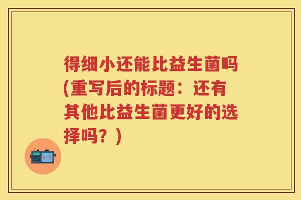 得细小还能比益生菌吗(重写后的标题：还有其他比益生菌更好的选择吗？)