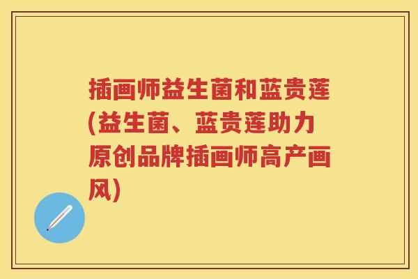 插画师益生菌和蓝贵莲(益生菌、蓝贵莲助力原创品牌插画师高产画风) 插画师益生菌和蓝贵莲(益生菌、蓝贵莲助力原创品牌插画师高产画风)