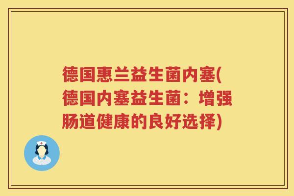 德国惠兰益生菌内塞(德国内塞益生菌:增强肠道健康的良好选择) 德国惠兰益生菌内塞(德国内塞益生菌:增强肠道健康的良好选择)