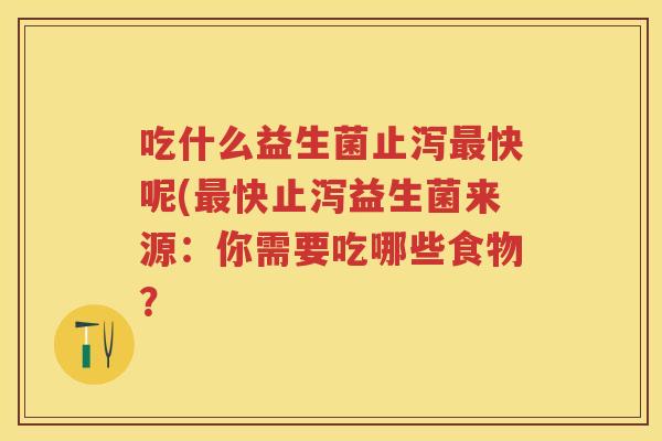 吃什么益生菌止泻快呢(快止泻益生菌来源:你需要吃哪些食物? 吃什么益生菌止泻快呢(快止泻益生菌来源:你需要吃哪些食物?