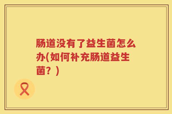 肠道没有了益生菌怎么办(如何补充肠道益生菌?) 肠道没有了益生菌怎么办(如何补充肠道益生菌?)