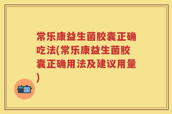 常乐康益生菌胶囊正确吃法(常乐康益生菌胶囊正确用法及建议用量) 常乐康益生菌胶囊正确吃法(常乐康益生菌胶囊正确用法及建议用量)