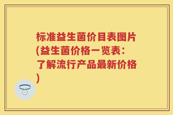 标准益生菌价目表图片(益生菌价格一览表:了解流行产品新价格) 标准益生菌价目表图片(益生菌价格一览表:了解流行产品新价格)