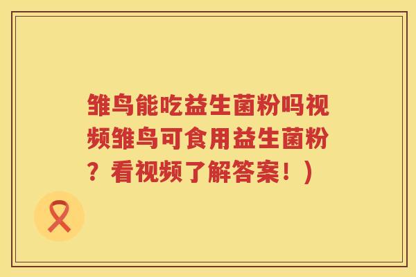 雏鸟能吃益生菌粉吗视频雏鸟可食用益生菌粉?看视频了解答案!) 雏鸟能吃益生菌粉吗视频雏鸟可食用益生菌粉?看视频了解答案!)