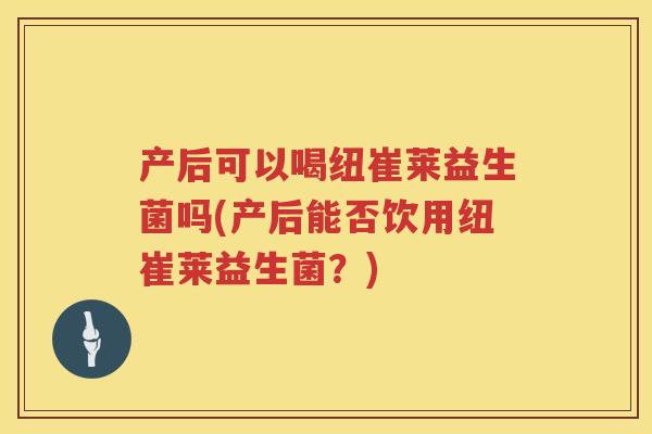 产后可以喝纽崔莱益生菌吗(产后能否饮用纽崔莱益生菌?) 产后可以喝纽崔莱益生菌吗(产后能否饮用纽崔莱益生菌?)