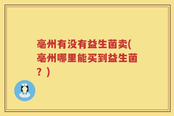 亳州有没有益生菌卖(亳州哪里能买到益生菌?) 亳州有没有益生菌卖(亳州哪里能买到益生菌?)