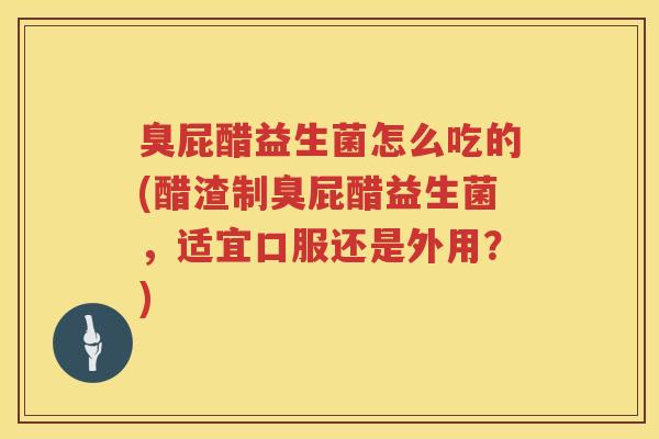 臭屁醋益生菌怎么吃的(醋渣制臭屁醋益生菌，适宜口服还是外用？)