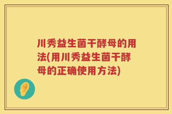 川秀益生菌干酵母的用法(用川秀益生菌干酵母的正确使用方法) 川秀益生菌干酵母的用法(用川秀益生菌干酵母的正确使用方法)