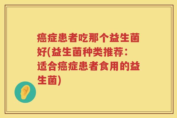 症患者吃那个益生菌好(益生菌种类推荐:适合症患者食用的益生菌) 症患者吃那个益生菌好(益生菌种类推荐:适合症患者食用的益生菌)