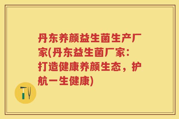 丹东养颜益生菌生产厂家(丹东益生菌厂家:打造健康养颜生态,护航一生健康) 丹东养颜益生菌生产厂家(丹东益生菌厂家:打造健康养颜生态,护航一生健康)